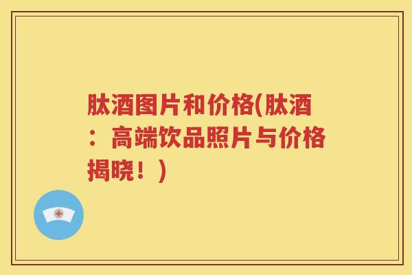 肽酒图片和价格(肽酒：高端饮品照片与价格揭晓！)