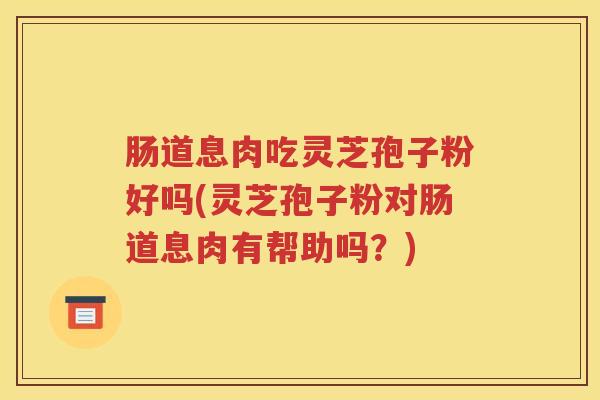 肠道息肉吃灵芝孢子粉好吗(灵芝孢子粉对肠道息肉有帮助吗？)