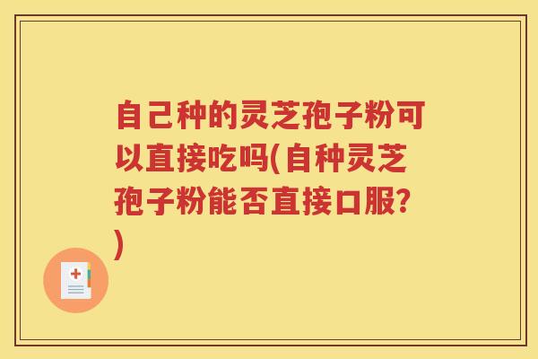 自己种的灵芝孢子粉可以直接吃吗(自种灵芝孢子粉能否直接口服？)