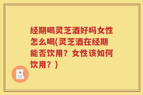 经期喝灵芝酒好吗女性怎么喝(灵芝酒在经期能否饮用？女性该如何饮用？)