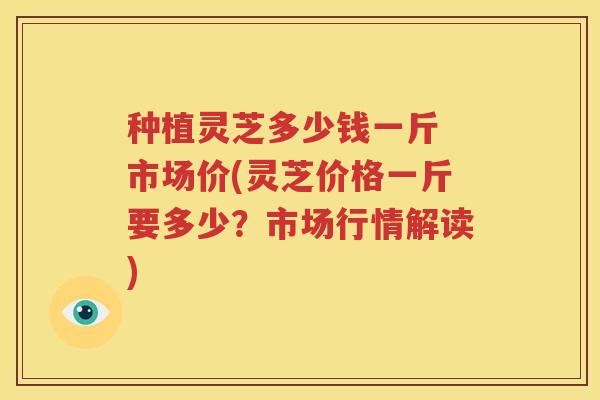 种植灵芝多少钱一斤 市场价(灵芝价格一斤要多少？市场行情解读)