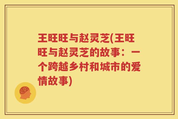 王旺旺与赵灵芝(王旺旺与赵灵芝的故事：一个跨越乡村和城市的爱情故事)