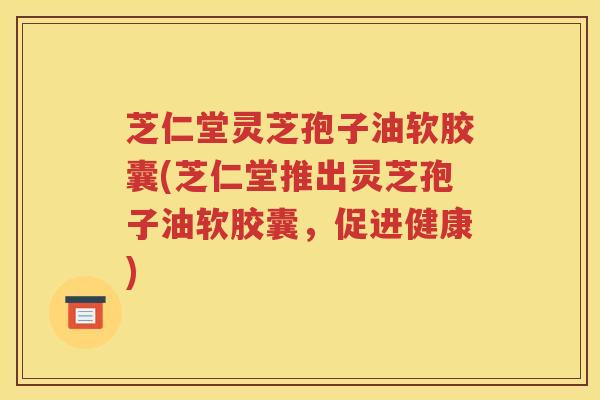 芝仁堂灵芝孢子油软胶囊(芝仁堂推出灵芝孢子油软胶囊，促进健康)