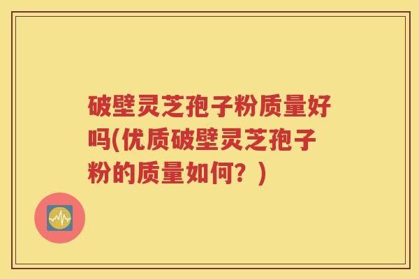 破壁灵芝孢子粉质量好吗(优质破壁灵芝孢子粉的质量如何？)