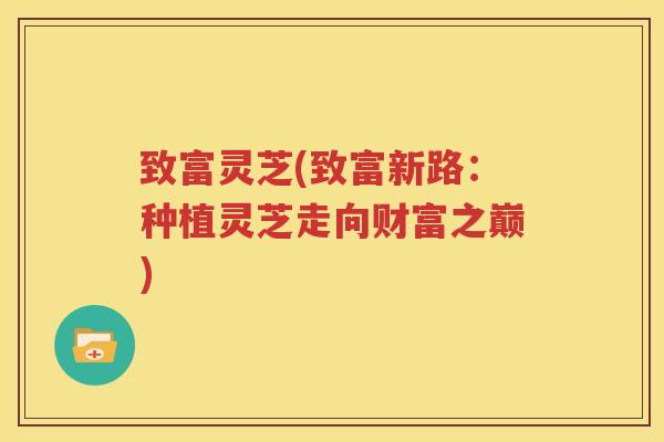 致富灵芝(致富新路：种植灵芝走向财富之巅)
