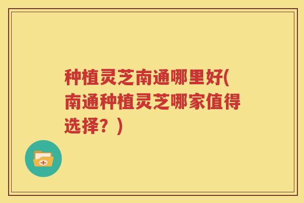 种植灵芝南通哪里好(南通种植灵芝哪家值得选择？)