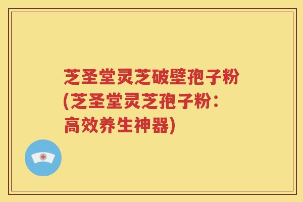 芝圣堂灵芝破壁孢子粉(芝圣堂灵芝孢子粉：高效养生神器)