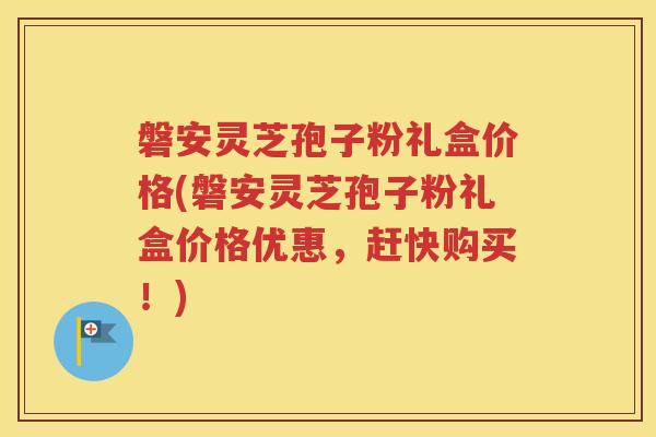 磐安灵芝孢子粉礼盒价格(磐安灵芝孢子粉礼盒价格优惠，赶快购买！)
