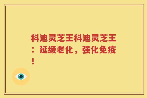 科迪灵芝王科迪灵芝王：延缓老化，强化免疫！