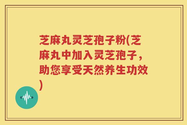 芝麻丸灵芝孢子粉(芝麻丸中加入灵芝孢子，助您享受天然养生功效)