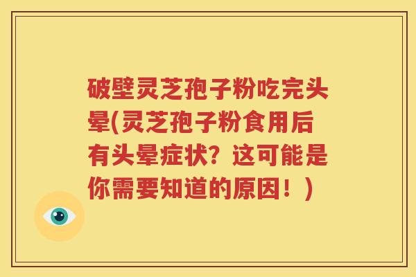 破壁灵芝孢子粉吃完头晕(灵芝孢子粉食用后有头晕症状？这可能是你需要知道的原因！)