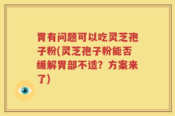 胃有问题可以吃灵芝孢子粉(灵芝孢子粉能否缓解胃部不适？方案来了)