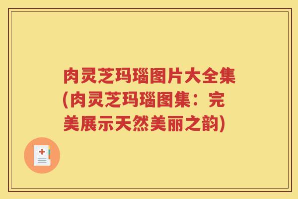 肉灵芝玛瑙图片大全集(肉灵芝玛瑙图集：完美展示天然美丽之韵)