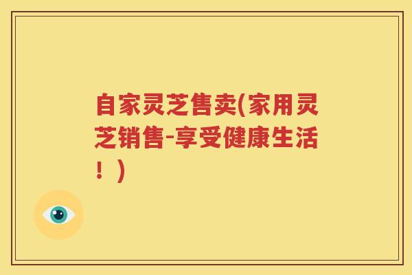 自家灵芝售卖(家用灵芝销售-享受健康生活！)