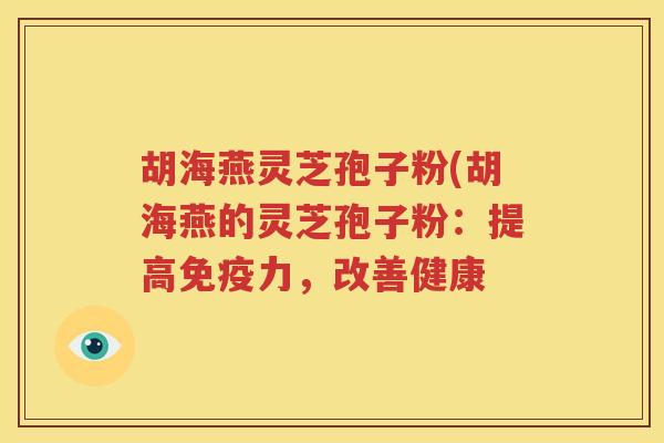 胡海燕灵芝孢子粉(胡海燕的灵芝孢子粉：提高免疫力，改善健康