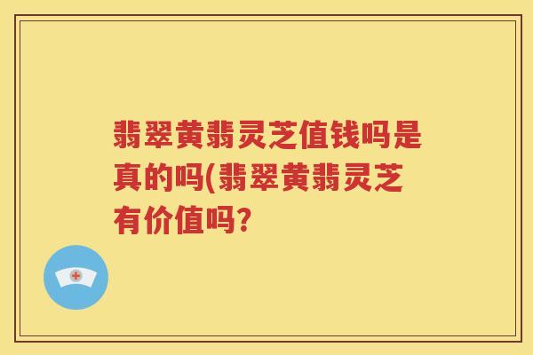 翡翠黄翡灵芝值钱吗是真的吗(翡翠黄翡灵芝有价值吗？