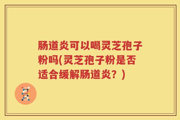 肠道炎可以喝灵芝孢子粉吗(灵芝孢子粉是否适合缓解肠道炎？)