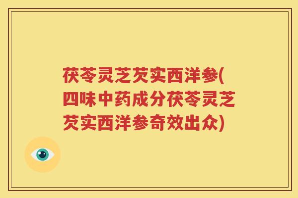 茯苓灵芝芡实西洋参(四味中药成分茯苓灵芝芡实西洋参奇效出众)