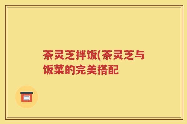 茶灵芝拌饭(茶灵芝与饭菜的完美搭配
