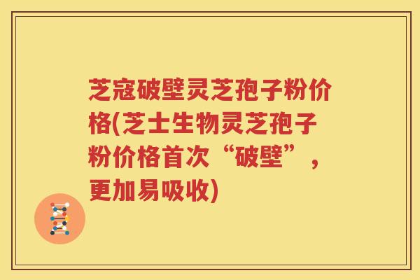 芝寇破壁灵芝孢子粉价格(芝士生物灵芝孢子粉价格首次“破壁”，更加易吸收)