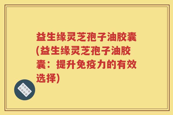 益生缘灵芝孢子油胶囊(益生缘灵芝孢子油胶囊：提升免疫力的有效选择)