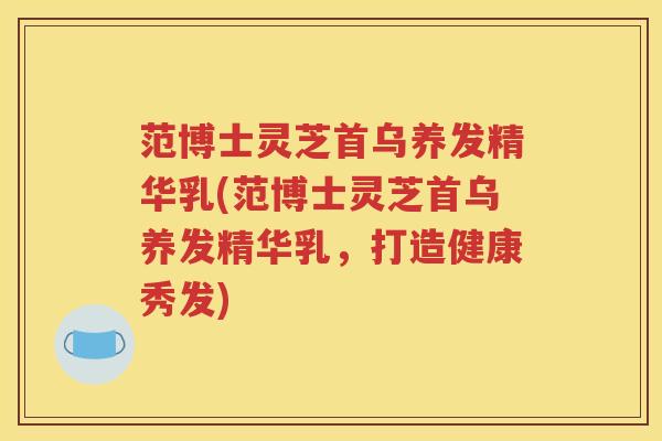 范博士灵芝首乌养发精华乳(范博士灵芝首乌养发精华乳，打造健康秀发)