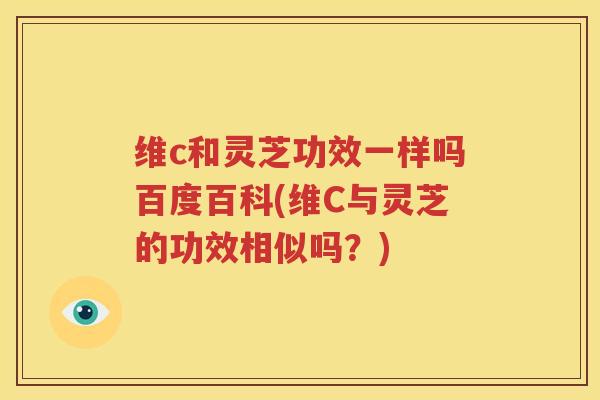 维c和灵芝功效一样吗百度百科(维C与灵芝的功效相似吗？)