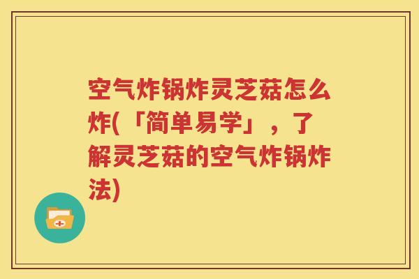 空气炸锅炸灵芝菇怎么炸(「简单易学」，了解灵芝菇的空气炸锅炸法)