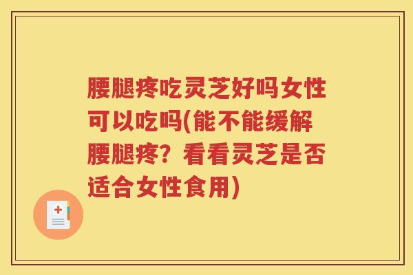 腰腿疼吃灵芝好吗女性可以吃吗(能不能缓解腰腿疼？看看灵芝是否适合女性食用)