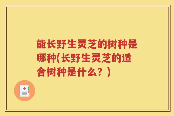 能长野生灵芝的树种是哪种(长野生灵芝的适合树种是什么？)