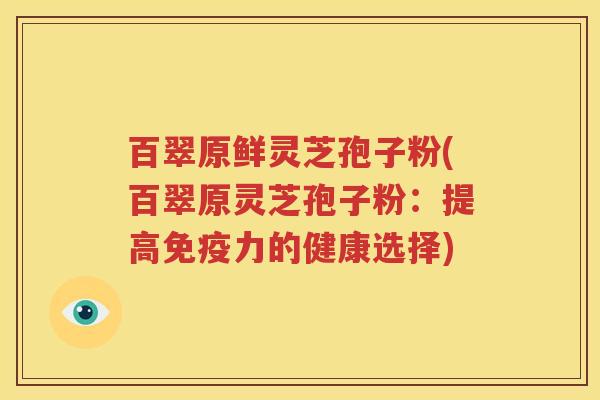 百翠原鲜灵芝孢子粉(百翠原灵芝孢子粉：提高免疫力的健康选择)