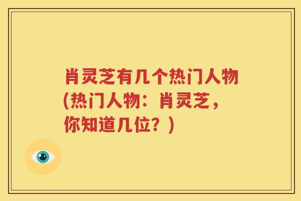 肖灵芝有几个热门人物(热门人物：肖灵芝，你知道几位？)
