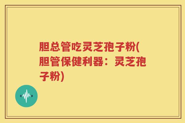 胆总管吃灵芝孢子粉(胆管保健利器：灵芝孢子粉)
