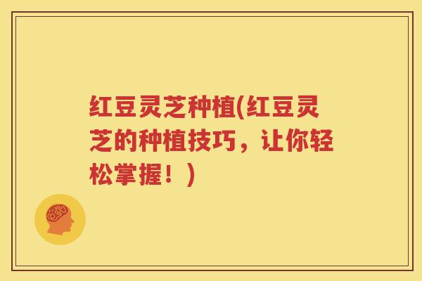 红豆灵芝种植(红豆灵芝的种植技巧，让你轻松掌握！)