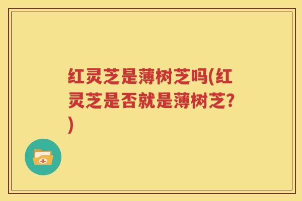 红灵芝是薄树芝吗(红灵芝是否就是薄树芝？)