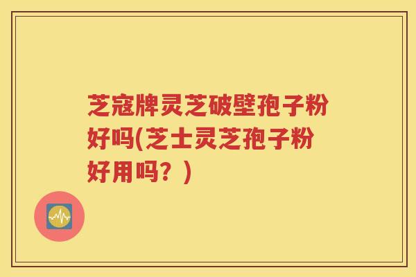 芝寇牌灵芝破壁孢子粉好吗(芝士灵芝孢子粉好用吗？)