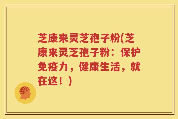 芝康来灵芝孢子粉(芝康来灵芝孢子粉：保护免疫力，健康生活，就在这！)