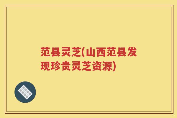 范县灵芝(山西范县发现珍贵灵芝资源)