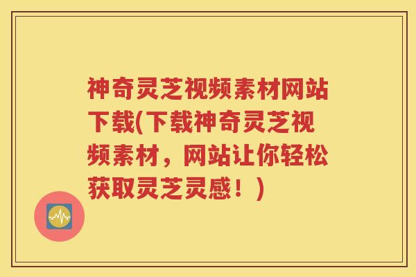 神奇灵芝视频素材网站下载(下载神奇灵芝视频素材，网站让你轻松获取灵芝灵感！)