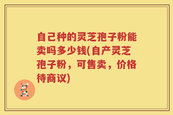 自己种的灵芝孢子粉能卖吗多少钱(自产灵芝孢子粉，可售卖，价格待商议)