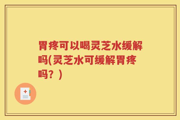 胃疼可以喝灵芝水缓解吗(灵芝水可缓解胃疼吗？)