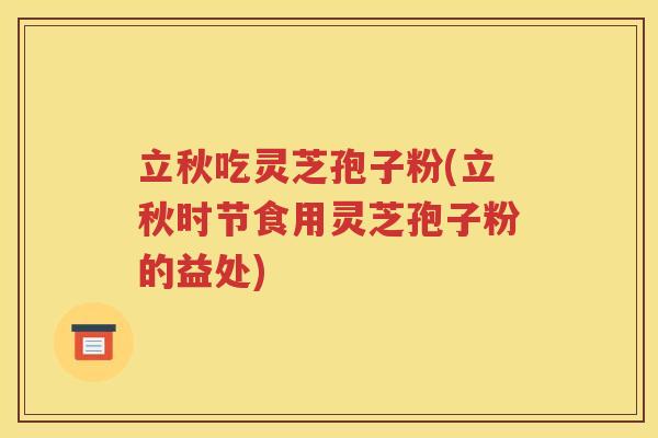 立秋吃灵芝孢子粉(立秋时节食用灵芝孢子粉的益处)