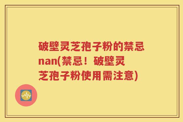 破壁灵芝孢子粉的禁忌nan(禁忌！破壁灵芝孢子粉使用需注意)