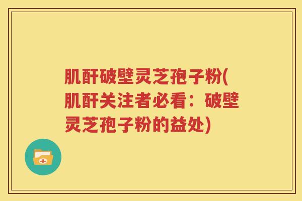 肌酐破壁灵芝孢子粉(肌酐关注者必看：破壁灵芝孢子粉的益处)