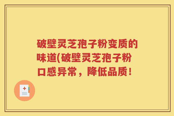 破壁灵芝孢子粉变质的味道(破壁灵芝孢子粉口感异常，降低品质！