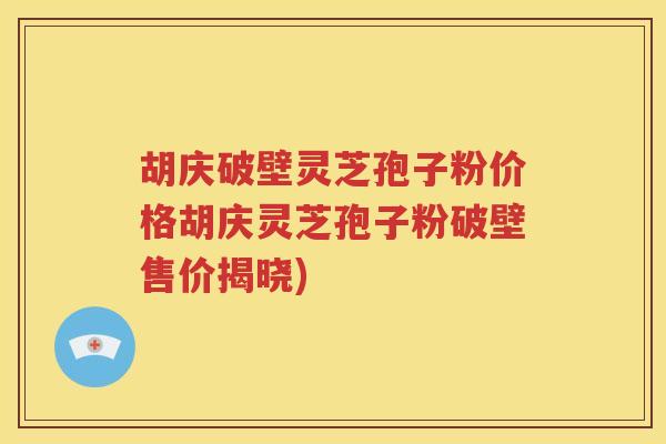 胡庆破壁灵芝孢子粉价格胡庆灵芝孢子粉破壁售价揭晓)