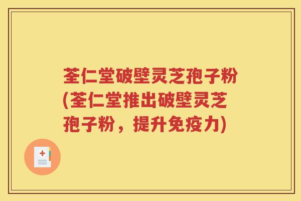 荃仁堂破壁灵芝孢子粉(荃仁堂推出破壁灵芝孢子粉，提升免疫力)