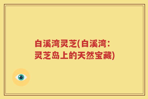 白溪湾灵芝(白溪湾：灵芝岛上的天然宝藏)
