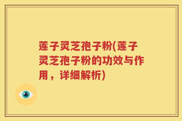 莲子灵芝孢子粉(莲子灵芝孢子粉的功效与作用，详细解析)