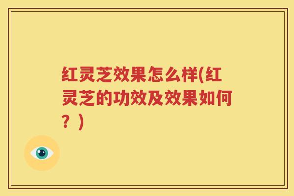 红灵芝效果怎么样(红灵芝的功效及效果如何？)